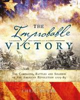 The Improbable Victory - The Campaigns, Battles and Soldiers of the American Revolution, 1775-83