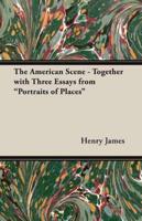 The American Scene - Together With Three Essays from Portraits of Places
