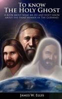 To Know the Holy Ghost. A Book About What We Do, and Don't Know About the Third Member of the Godhead