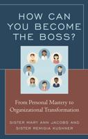 How Can You Become the Boss?: From Personal Mastery to Organizational Transformation