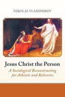 Jesus Christ the Person: A Sociological Reconstructing for Atheists and Believers