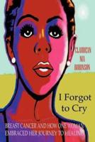 I Forgot to Cry: Breast Cancer and How One Woman Embraced Her Journey to Healing