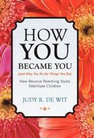 How You Became You (and Why You Do the Things You Do): How Abusive Parenting Styles Debilitate Children