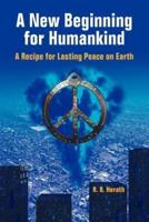 A New Beginning for Humankind: A Recipe for Lasting Peace on Earth