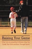 Raising Your Game: Over 100 Accomplished Athletes Help You Guide Your Girls and Boys Through Sports