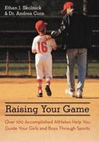 Raising Your Game: Over 100 Accomplished Athletes Help You Guide Your Girls and Boys Through Sports