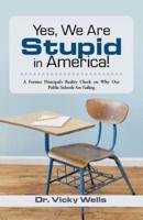 Yes, We Are Stupid in America!: A Former Principal's Reality Check on Why Our Public Schools Are Failing