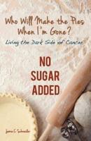 Who Will Make the Pies When I'm Gone?: Living the Dark Side of Cancer (No Sugar Added)