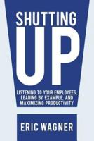 Shutting Up: Listening to Your Employees, Leading by Example, and Maximizing Productivity