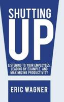 Shutting Up: Listening to Your Employees, Leading by Example, and Maximizing Productivity