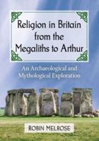 Religion in Britain from the Megaliths to Arthur: An Archaeological and Mythological Exploration