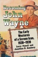 Becoming John Wayne: The Early Westerns of a Screen Icon, 1930-1939