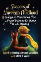 Shapers of American Childhood: Essays on Visionaries from L. Frank Baum to Dr. Spock to J.K. Rowling