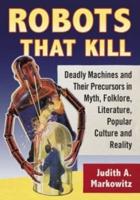 Robots That Kill: Deadly Machines and Their Precursors in Myth, Folklore, Literature, Popular Culture and Reality