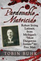 Pardonable Matricide: Robert Irving Latimer, from Michigan's "most Dangerous Inmate" to Free Man