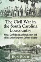Civil War in the South Carolina Lowcountry: How a Confederate Artillery Battery and a Black Union Regiment Defined the War