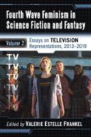 Fourth Wave Feminism in Science Fiction and Fantasy: Volume 2. Essays on Television Representations, 2013-2019