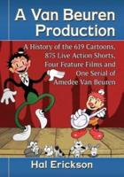 A Van Beuren Production: A History of the 619 Cartoons, 875 Live Action Shorts, Four Feature Films and One Serial of Amedee Van Beuren
