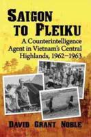 Saigon to Pleiku: A Counterintelligence Agent in Vietnam's Central Highlands, 1962‒1963