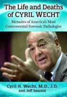Life and Deaths of Cyril Wecht: Memoirs of America's Most Controversial Forensic Pathologist
