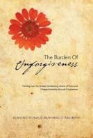 THE BURDEN OF UNFORGIVENESS: Thriving over the Broken Unrelenting Chains of Pains and Disappointments through Forgiveness