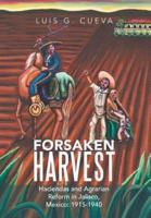 Forsaken Harvest: Haciendas and Agrarian Reform in Jalisco, Mexico: 1915-1940