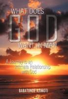 WHAT DOES GOD WANT IN MAN: A Journey to an Intimate Relationship with God