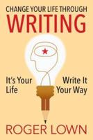 Change Your Life Through WRITING: It's Your Life Write It Your Way