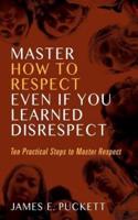 MASTER HOW TO RESPECT EVEN IF YOU LEARNED DISRESPECT: Ten Practical Steps to Master Respect