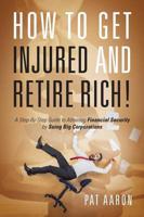 How to Get Injured and Retire Rich! A Step-By-Step Guide to Attaining Financial Security by Suing Big Corporations