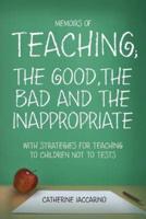 Memoirs of Teaching; The Good, the Bad and the Inappropriate With Strategies for Teaching to Children Not to Tests