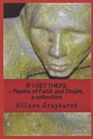 If I Get There - Poems of Faith and Doubt, a collection: The Poetry of Allison Grayhurst