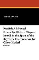 Parsifal: A Mystical Drama by Richard Wagner Retold in the Spirit of the Bayreuth Interpretation by Oliver Huckel
