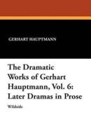 The Dramatic Works of Gerhart Hauptmann, Vol. 6: Later Dramas in Prose