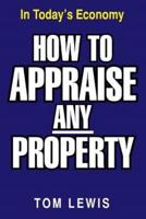 HOW TO APPRAISE ANY PROPERTY: In Today's Economy