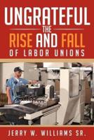 Ungrateful: The Rise and Fall of Labor Unions
