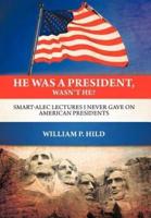 He Was A President, Wasn't He?: Smart-Alec Lectures I Never Gave On American Presidents