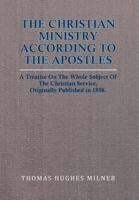 The Christian Ministry According to the Apostles: A Treatise On The Whole Subject Of The Christian Service, Originally Published in 1858.