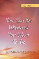 You Can Be Whatever You Want to Be: I Did It and You Can Do It Too at Any Age