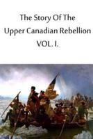 The Story Of The Upper Canadian Rebellion VOL. I.