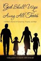 God Shall Wipe Away All Tears: A Mother'S Journal of Caregiving, Tragedy, and Hope