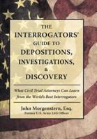 The Interrogators' Guide to Depositions, Investigations, & Discovery: What Civil Trial Attorneys Can Learn from the World's Best Interrogators