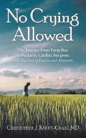 No Crying Allowed: The Journey from Farm Boy to Pediatric Cardiac Surgeon: a Collection of Essays and Memoirs