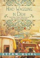 Head Waggling in Delhi: And Other Travel Tales from an Epic Journey Around India