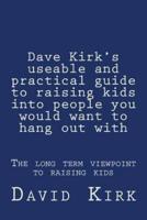 Dave Kirk's Useable and Practical Guide to Raising Kids Into People You Would Want to Hang Out With