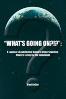 What's Going On?!?: A Layman's Experiential Guide to Understanding Modern Living for the Individual