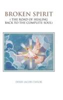 BROKEN SPIRIT: ( THE ROAD OF HEALING BACK TO THE COMPLETE SOUL)
