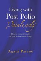 Living with Post Polio Painlessly: How to Escape the Pain of Post Polio Without Drugs