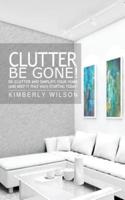 Clutter Be Gone! De-Clutter and Simplify Your Home (And Keep It That Way) Starting Today!