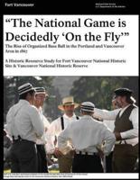 That National Game Is Decidedly 'On the Fly' the Rise of Organized Base Ball in the Portland and Vancouver Area in 1867 - A Historic Resource Study for Fort Vancouver National Historic Site & Vancouver National Historic Reserve